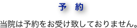 　　　　　　　予　約
当院は予約をお受け致しておりません。